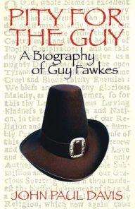 Title: Pity for The Guy: A Biography of Guy Fawkes, Author: John Paul Davis