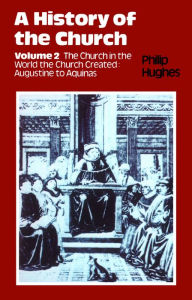 Title: History of the Church: Volume 2: The Church In The World The Church Created: Augustine To Aquinas, Author: Philip E. Hughes