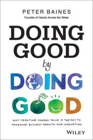 Title: Doing Good By Doing Good: Why Creating Shared Value is the Key to Powering Business Growth and Innovation, Author: Peter Baines