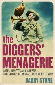 Title: The Diggers' Menagerie: Mates, Mascots and Marvels - True Stories of Animals Who Went to War, Author: Barry Stone