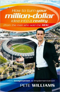 How to Turn Your Million Dollar Idea Into a Reality (from the Man Who Sold MCG): From Imagination to Implementation