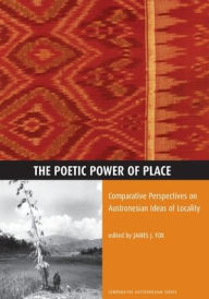 Title: The Poetic Power of Place: Comparative Perspectives on Austronesian Ideas of Locality, Author: James J Fox