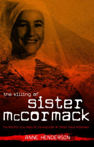 Title: The Killing of Sister McCormack: The Horrific True Story of the Execution of Sister Irene McCormack, Author: Anne Henderson