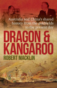 Title: Dragon and Kangaroo: Australia and China's Shared History from the Goldfields to the Present Day, Author: Robert Macklin