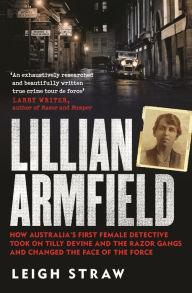 Title: Lillian Armfield: How Australia's first female detective took on Tilly Devine and the Razor Gangs and changed the face of the force, Author: Leigh Straw
