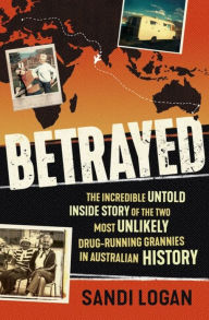 Title: Betrayed: The incredible untold inside story of the two most unlikely drug-running grannies in Australian history, Author: Sandi Logan