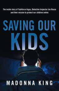 Title: Saving Our Kids: The inside story of Taskforce Argos, Detective Inspector Jon Rouse and their mission to protect our children online, Author: Madonna King