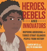 Title: Heroes, Rebels and Innovators: Aboriginal and Torres Strait Islander people who shaped Australia, Author: Karen Wyld