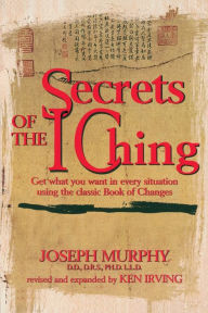 Title: Secrets of the I Ching: Get What You Want in Every Situation Using the Classic Book of Changes, Author: Joseph Murphy
