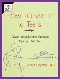 Title: How To Say It to Teens: Talking About the Most Important Topics of Their Lives, Author: Richard Heyman