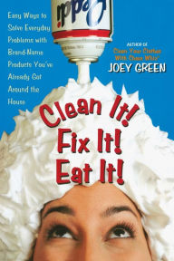 Title: Clean It! Fix It! Eat It!: Easy Ways to Solve Everyday Problems with Brand-Name Products You've Already Got Around the House, Author: Joey Green