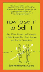 How to Say It to Sell It: Key Words, Phrases, and Strategies to Build Relationships, Boost Revenue, andBeat the Competition