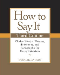 Title: How to Say It, Third Edition: Choice Words, Phrases, Sentences, and Paragraphs for Every Situation, Author: Rosalie Maggio