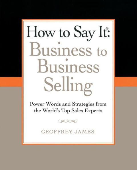 How to Say It: Business to Business Selling: Power Words and Strategies from the World's Top Sales Experts