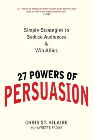 Title: 27 Powers of Persuasion: Simple Strategies to Seduce Audiences & Win Allies, Author: Chris St. Hilaire