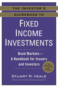 Title: The Investor's Guidebook to Fixed Income Investments: Bond Markets--A Handbook for Issuers and Investors, Author: Stuart R. Veale