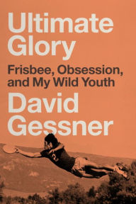 Title: Ultimate Glory: Frisbee, Obsession, and My Wild Youth, Author: David Gessner