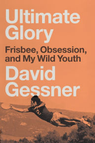 Title: Ultimate Glory: Frisbee, Obsession, and My Wild Youth, Author: David Gessner