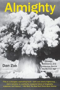 Title: Almighty: Courage, Resistance, and Existential Peril in the Nuclear Age, Author: Dan Zak