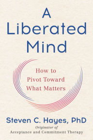 Free pdf file downloads of books A Liberated Mind: How to Pivot Toward What Matters by Steven C. Hayes PhD