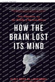 Title: How the Brain Lost Its Mind: Sex, Hysteria, and the Riddle of Mental Illness, Author: Allan H. Ropper