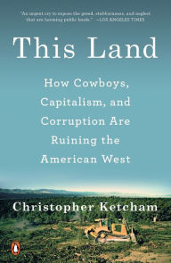 Title: This Land: How Cowboys, Capitalism, and Corruption Are Ruining the American West, Author: Christopher Ketcham