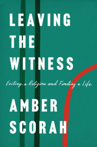 Title: Leaving the Witness: Exiting a Religion and Finding a Life, Author: Amber Scorah