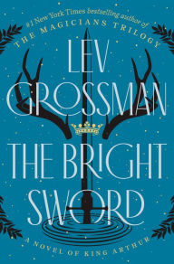 Title: The Bright Sword: A Novel of King Arthur, Author: Lev Grossman