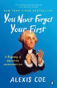 Title: You Never Forget Your First: A Biography of George Washington, Author: Alexis Coe