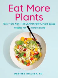 Title: Eat More Plants: Over 100 Anti-Inflammatory, Plant-Based Recipes for Vibrant Living: A Cookbook, Author: Desiree Nielsen