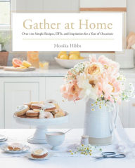 Title: Gather at Home: Over 100 Simple Recipes, DIYs, and Inspiration for a Year of Occasions, Author: Monika Hibbs