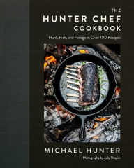 Title: The Hunter Chef Cookbook: Hunt, Fish, and Forage in Over 100 Recipes, Author: Michael Hunter