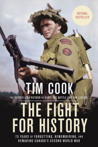 Title: The Fight for History: 75 Years of Forgetting, Remembering, and Remaking Canada's Second World War, Author: Tim Cook