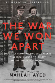 Title: The War We Won Apart: The Untold Story of Two Elite Agents Who Became One of the Most Decorated Couples of WWII, Author: Nahlah Ayed