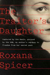 Title: The Traitor's Daughter: Captured by Nazis, Pursued by the KGB, My Mother's Odyssey to Freedom from Her Secret Past, Author: Roxana Spicer