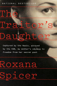Title: The Traitor's Daughter: Captured by the Nazis, Pursued by the KGB, My Mother's Odyssey to Freedom from Her Secret Past, Author: Roxana Spicer