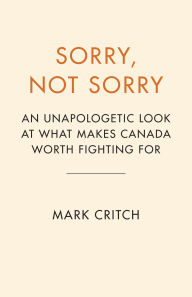 Title: Sorry, Not Sorry: An Unapologetic Look at What Makes Canada Worth Fighting For, Author: Mark Critch