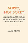 Sorry, Not Sorry: An Unapologetic Look at What Makes Canada Worth Fighting For