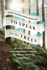 Title: To Speak for the Trees: My Life's Journey from Ancient Celtic Wisdom to a Healing Vision of the Forest, Author: Diana Beresford-Kroeger