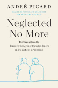 Title: Neglected No More: The Urgent Need to Improve the Lives of Canada's Elders in the Wake of a Pandemic, Author: Andre Picard