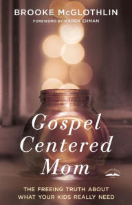 Title: Gospel-Centered Mom: The Freeing Truth About What Your Kids Really Need, Author: Brooke McGlothlin
