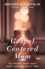 Gospel-Centered Mom: The Freeing Truth About What Your Kids Really Need