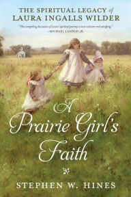 Title: A Prairie Girl's Faith: The Spiritual Legacy of Laura Ingalls Wilder, Author: Stephen W. Hines
