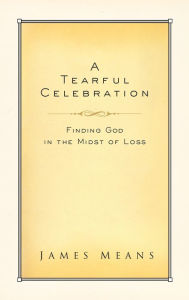 Title: A Tearful Celebration: Finding God in the Midst of Loss, Author: James Means