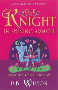 Title: Your Knight in Shining Armor: Discovering Your Lifelong Love, Author: P.B. Wilson