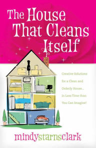 The House That Cleans Itself: Creative Solutions for a Clean and Orderly House in Less Time than You Can Imagine!