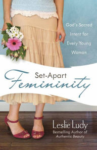 Title: Set-Apart Femininity: God's Sacred Intent for Every Young Woman, Author: Leslie Ludy