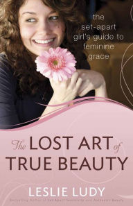 Title: The Lost Art of True Beauty: The Set-Apart Girl's Guide to Feminine Grace, Author: Leslie Ludy