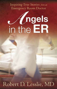 Title: Angels in the ER: Inspiring True Stories from an Emergency Room Doctor, Author: Robert D. Lesslie
