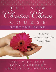 Title: The New Christian Charm Course - Student: Today's Social Graces for Every Girl, Author: Emily Hunter